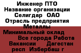 Инженер ПТО › Название организации ­ Селигдар, ОАО › Отрасль предприятия ­ Металлы › Минимальный оклад ­ 100 000 - Все города Работа » Вакансии   . Дагестан респ.,Избербаш г.